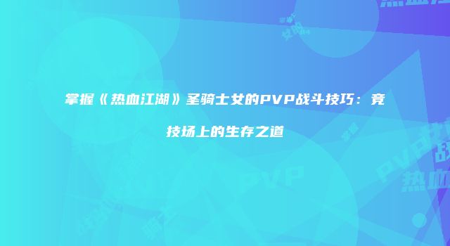 掌握《热血江湖》圣骑士女的PVP战斗技巧：竞技场上的生存之道