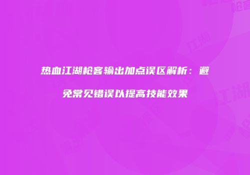 热血江湖枪客输出加点误区解析：避免常见错误以提高技能效果