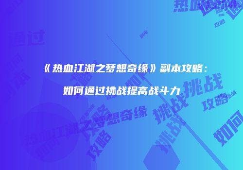《热血江湖之梦想奇缘》副本攻略:如何通过挑战提高战斗力