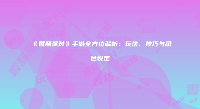 《香肠派对》手游全方位解析：玩法、技巧与角色设定