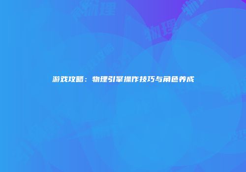 游戏攻略：物理引擎操作技巧与角色养成