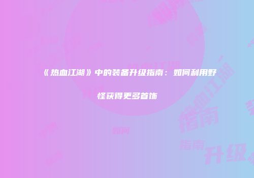 《热血江湖》中的装备升级指南：如何利用野怪获得更多首饰