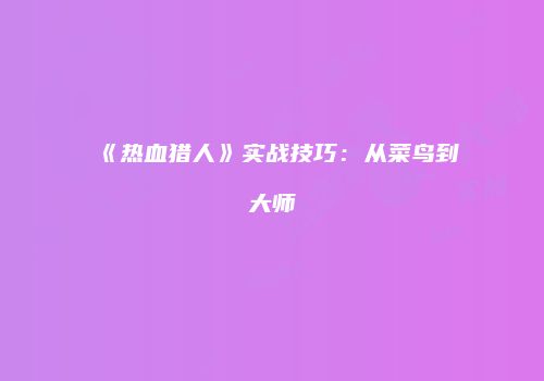 《热血猎人》实战技巧：从菜鸟到大师