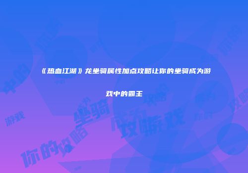 《热血江湖》龙坐骑属性加点攻略让你的坐骑成为游戏中的霸主