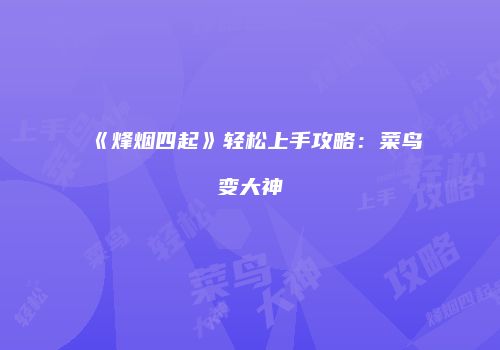 《烽烟四起》轻松上手攻略：菜鸟变大神