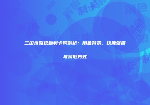 三国杀骆统自制卡牌解析：角色背景、技能强度与获取方式