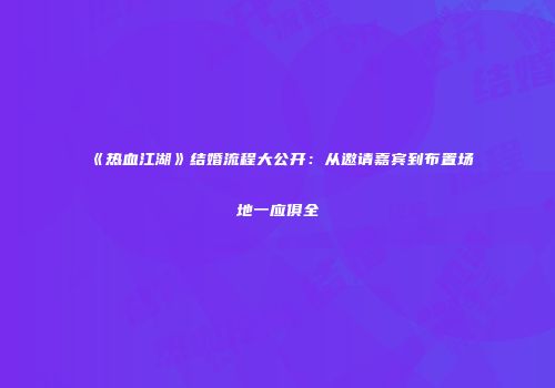 《热血江湖》结婚流程大公开：从邀请嘉宾到布置场地一应俱全