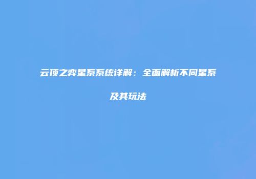云顶之弈星系系统详解：全面解析不同星系及其玩法