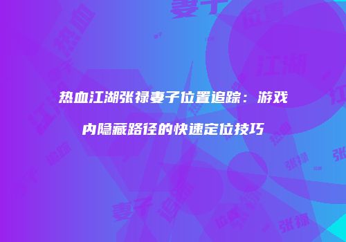 热血江湖张禄妻子位置追踪:游戏内隐藏路径的快速定位技巧