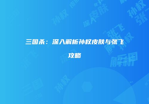 三国杀：深入解析孙权皮肤与张飞攻略