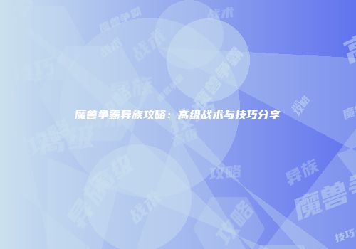 魔兽争霸异族攻略：高级战术与技巧分享