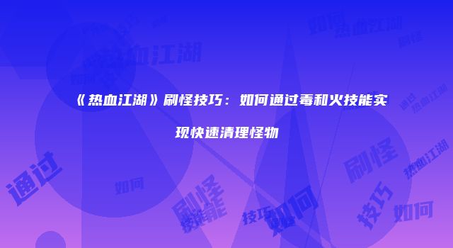 《热血江湖》刷怪技巧：如何通过毒和火技能实现快速清理怪物