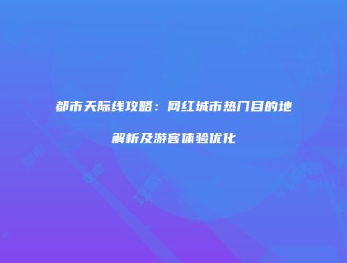 都市天际线攻略：网红城市热门目的地解析及游客体验优化
