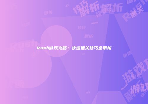 Rush游戏攻略：快速通关技巧全解析