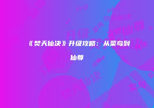 《焚天仙决》升级攻略：从菜鸟到仙尊