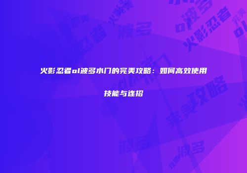 火影忍者ol波多水门的完美攻略:如何高效使用技能与连招