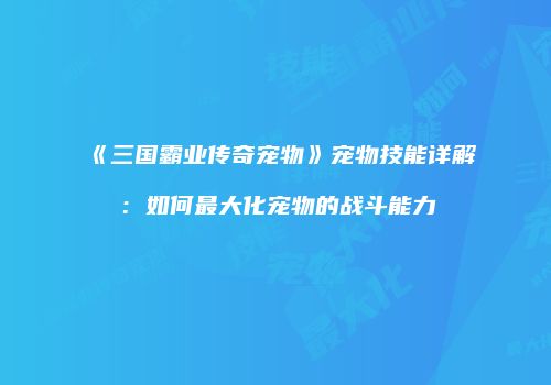 《三国霸业传奇宠物》宠物技能详解：如何最大化宠物的战斗能力