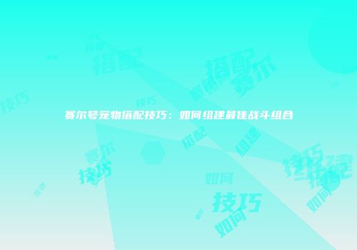 赛尔号宠物搭配技巧：如何组建最佳战斗组合