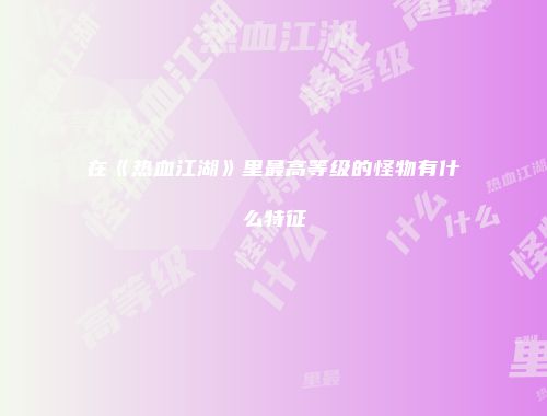 在《热血江湖》里最高等级的怪物有什么特征