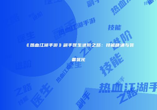 《热血江湖手游》副手医生进阶之路:技能精通与装备优化