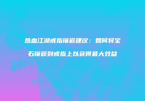 热血江湖戒指镶嵌建议：如何将宝石镶嵌到戒指上以获得最大效益
