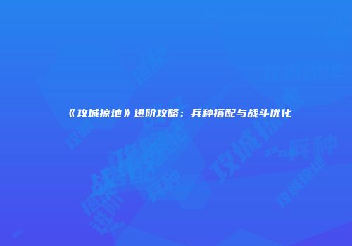 《攻城掠地》进阶攻略：兵种搭配与战斗优化