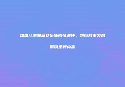 热血江湖邪派女乐师剧情解锁：跟随故事发展解锁全新内容