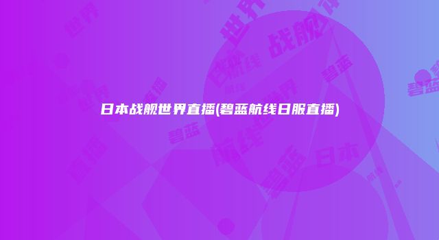 日本战舰世界直播(碧蓝航线日服直播)