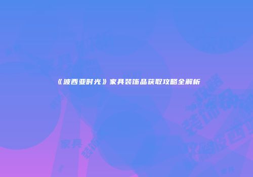 《波西亚时光》家具装饰品获取攻略全解析