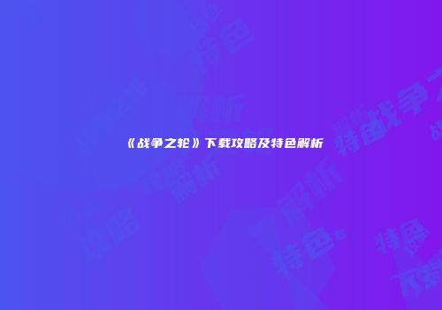 《战争之轮》下载攻略及特色解析
