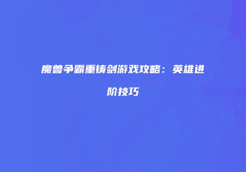 魔兽争霸重铸剑游戏攻略：英雄进阶技巧