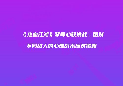 《热血江湖》琴师心驭挑战：面对不同敌人的心理战术应对策略