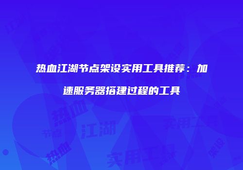 热血江湖节点架设实用工具推荐：加速服务器搭建过程的工具