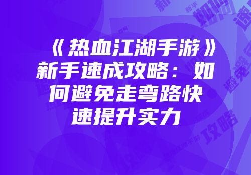 《热血江湖手游》新手速成攻略：如何避免走弯路快速提升实力
