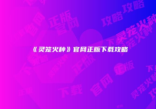 《灵笼火种》官网正版下载攻略