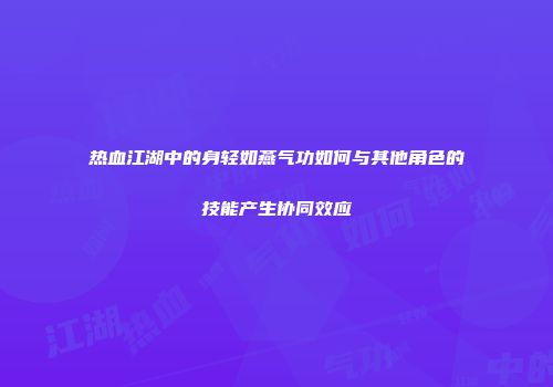 热血江湖中的身轻如燕气功如何与其他角色的技能产生协同效应