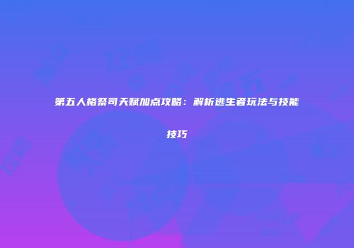 第五人格祭司天赋加点攻略：解析逃生者玩法与技能技巧