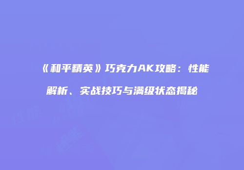 《和平精英》巧克力AK攻略：性能解析、实战技巧与满级状态揭秘