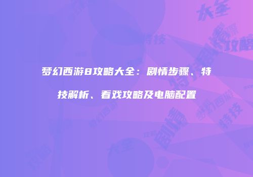 梦幻西游8攻略大全：剧情步骤、特技解析、看戏攻略及电脑配置