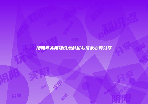 阴阳师实用知识点解析与玩家心得分享