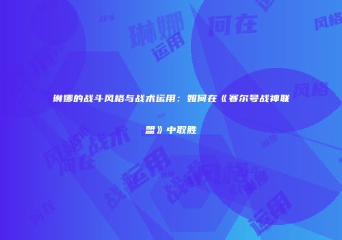琳娜的战斗风格与战术运用：如何在《赛尔号战神联盟》中取胜