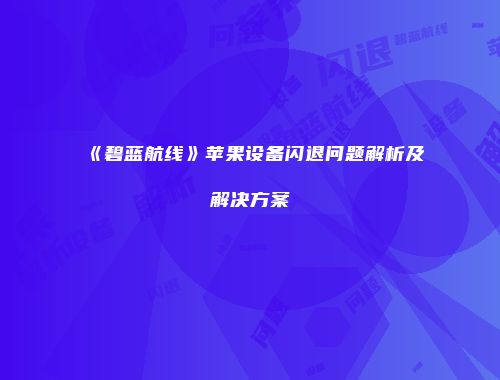 《碧蓝航线》苹果设备闪退问题解析及解决方案