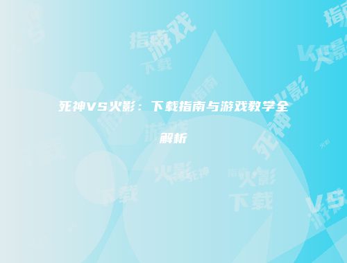 死神VS火影：下载指南与游戏教学全解析