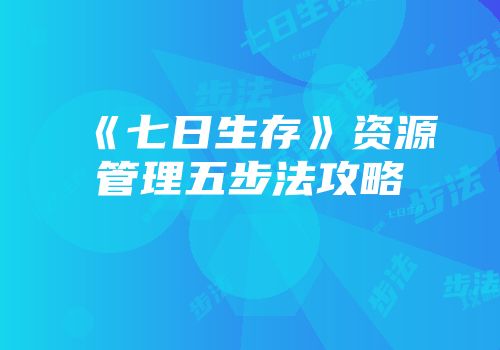 《七日生存》资源管理五步法攻略