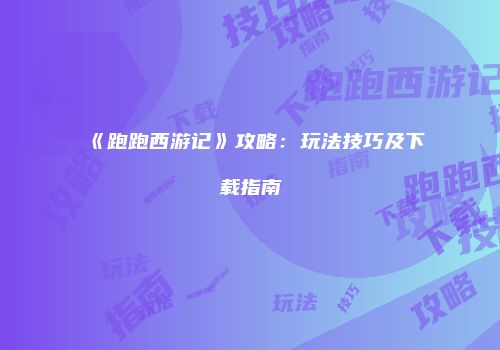 《跑跑西游记》攻略：玩法技巧及下载指南