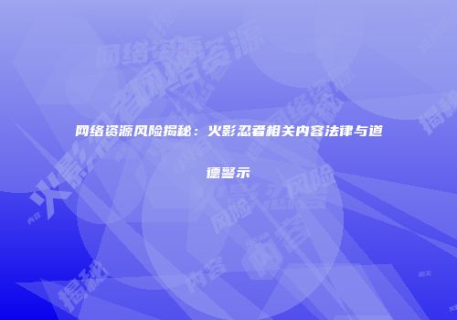 网络资源风险揭秘：火影忍者相关内容法律与道德警示