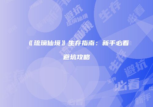 《琉璃仙境》生存指南：新手必看避坑攻略