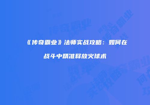 《传奇霸业》法师实战攻略：如何在战斗中精准释放火球术