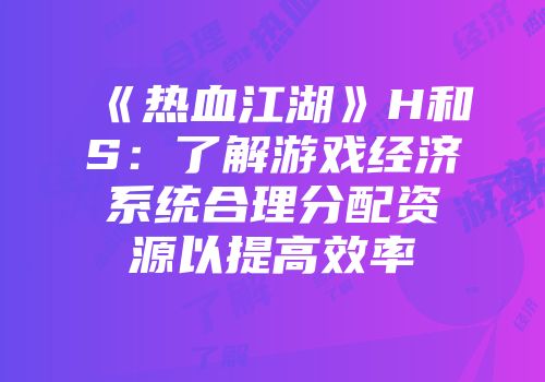 《热血江湖》H和S：了解游戏经济系统合理分配资源以提高效率