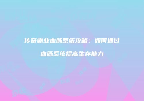 传奇霸业血脉系统攻略：如何通过血脉系统提高生存能力